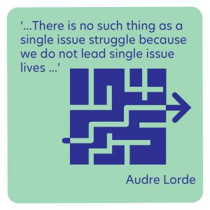 “There is no thing as a single-issue struggle because we do not live single-issue lives” Audre Lorde