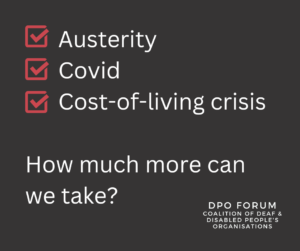 Checklist with Austerity, Covid and Cost-of-living crisis boxes all ticked, alongside the text: "How much more can we take?" Also includes logo: DPO Forum Coalition of Deaf and Disabled People's Organisations